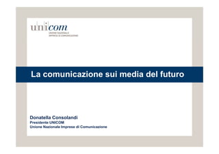 La comunicazione sui media del futuro




Donatella Consolandi
Presidente UNICOM
Unione Nazionale Imprese di Comunicazione
 
