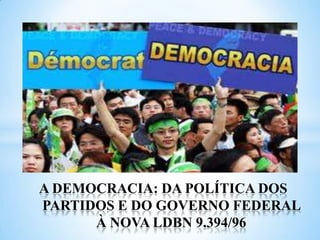 A DEMOCRACIA: DA POLÍTICA DOS PARTIDOS E DO GOVERNO FEDERAL À NOVA LDBN 9.394/96,[object Object]