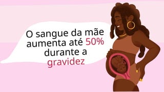 O sangue da mãe
aumenta até 50%
durante a
gravidez
 