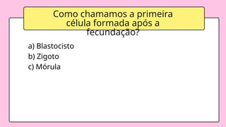 Como chamamos a primeira
célula formada após a
fecundação?
a) Blastocisto
b) Zigoto
c) Mórula
 
