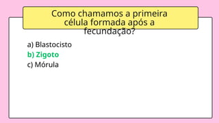 Como chamamos a primeira
célula formada após a
fecundação?
a) Blastocisto
b) Zigoto
c) Mórula
 