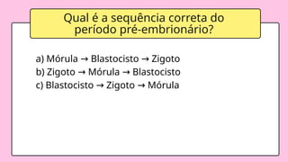 Qual é a sequência correta do
período pré-embrionário?
a) Mórula Blastocisto Zigoto
→ →
b) Zigoto Mórula Blastocisto
→ →
c) Blastocisto Zigoto Mórula
→ →
 