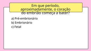 Em que período,
aproximadamente, o coração
do embrião começa a bater?
a) Pré-embrionário
b) Embrionário
c) Fetal
 