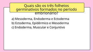 Quais são os três folhetos
germinativos formados no período
embrionário?
a) Mesoderma, Endoderma e Ectoderma
b) Ectoderma, Epidérmico e Mesoderma
c) Endoderma, Muscular e Conjuntivo
 
