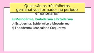 Quais são os três folhetos
germinativos formados no período
embrionário?
a) Mesoderma, Endoderma e Ectoderma
b) Ectoderma, Epidérmico e Mesoderma
c) Endoderma, Muscular e Conjuntivo
 