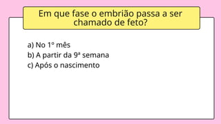Em que fase o embrião passa a ser
chamado de feto?
a) No 1º mês
b) A partir da 9ª semana
c) Após o nascimento
 
