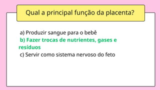 Qual a principal função da placenta?
a) Produzir sangue para o bebê
b) Fazer trocas de nutrientes, gases e
resíduos
c) Servir como sistema nervoso do feto
 
