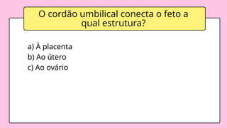 O cordão umbilical conecta o feto a
qual estrutura?
a) À placenta
b) Ao útero
c) Ao ovário
 