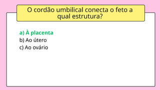 O cordão umbilical conecta o feto a
qual estrutura?
a) À placenta
b) Ao útero
c) Ao ovário
 