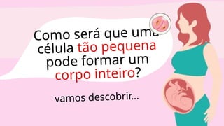 Como será que uma
célula tão pequena
pode formar um
corpo inteiro?
vamos descobrir...
 