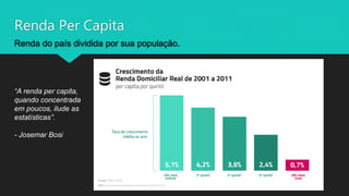 Renda Per Capita
Renda do país dividida por sua população.
“A renda per capita,
quando concentrada
em poucos, ilude as
estatísticas”.
- Josemar Bosi
 