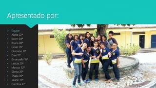 Apresentado por:
 Equipe
• Alana 02ª
• Karen 04ª
• Bruna 08ª
• Cesar 09°
• Cleiciane 10ª
• Davi 11º
• Emanuella 16ª
• Leticia 29ª
• Marcos 32º
• Sâmia 35ª
• Thaila 36ª
• Jaiane 39ª
• Carolina 41ª
 