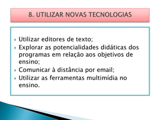  Utilizar editores de texto;
 Explorar as potencialidades didáticas dos
programas em relação aos objetivos de
ensino;
 Comunicar à distância por email;
 Utilizar as ferramentas multimídia no
ensino.
 