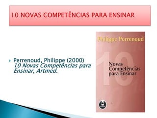  Perrenoud, Philippe (2000)
10 Novas Competências para
Ensinar, Artmed.
 