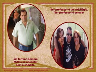 Ser professor é um privilégio.  Ser professor é semear  em terreno sempre  fértil e se encantar  com a colheita.  