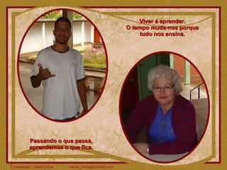 Viver é aprender.  O tempo muda-nos porque  tudo nos ensina.  Passando o que passa, aprendemos o que fica. 