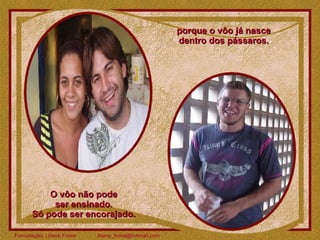 porque o vôo já nasce  dentro dos pássaros.  O vôo não pode  ser ensinado.  Só pode ser encorajado.  