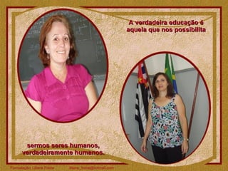 A verdadeira educação é aquela que nos possibilita sermos seres humanos, verdadeiramente humanos. 