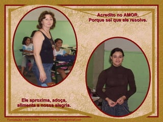 Acredito no AMOR.  Porque sei que ele resolve.  Ele aproxima, adoça,  alimenta a nossa alegria.  