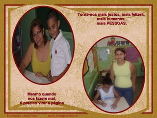 Torna-nos mais justos, mais felizes,  mais humanos,  mais PESSOAS. Mesmo quando  nos fazem mal,  é preciso virar a página  