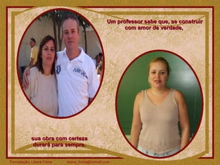 Um professor sabe que, se construir com amor de verdade,  sua obra com certeza durará para sempre. 