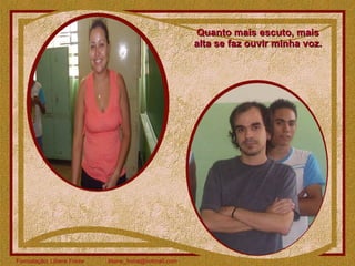 Quanto mais escuto, mais alta se faz ouvir minha voz. 