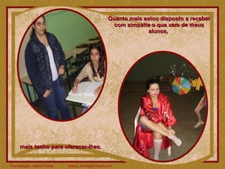 Quanto mais estou disposto a receber com simpatia o que vem de meus alunos,  mais tenho para oferecer-lhes. 