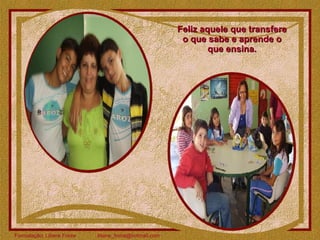 Feliz aquele que transfere o que sabe e aprende o que ensina. 