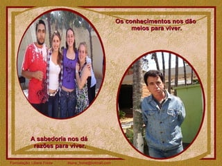 Os conhecimentos nos dão  meios para viver. A sabedoria nos dá  razões para viver. 