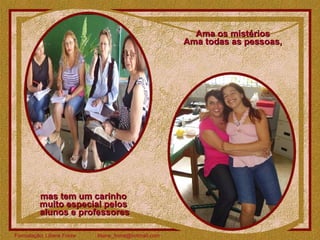 Ama os mistérios Ama todas as pessoas, mas tem um carinho  muito especial pelos  alunos e professores 