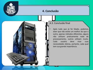 11
4. Conclusão
4.3. Conclusão final
• Após tudo que já foi falado, podemos
dizer que não existe um melhor do que o
outro, apenas métodos diferentes, alguns
não utilizam praticamente nada de
processamento, outros utilizam muito.
Cada usuário deve visar suas
necessidades diárias, portanto, cada qual
tem sua grande importância.
 