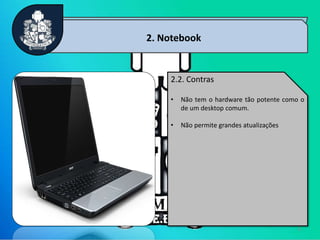 6
2. Notebook
2.2. Contras
• Não tem o hardware tão potente como o
de um desktop comum.
• Não permite grandes atualizações
 