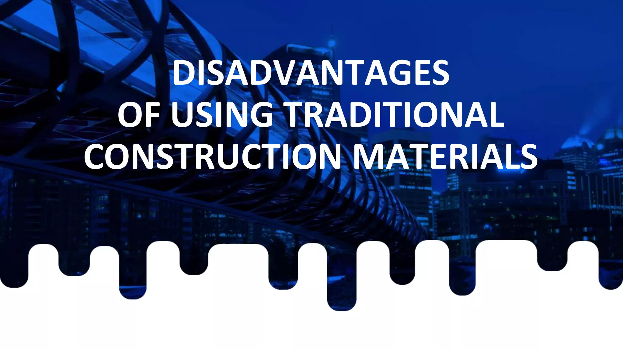 DISADVANTAGES
OF USING TRADITIONAL
CONSTRUCTION MATERIALS