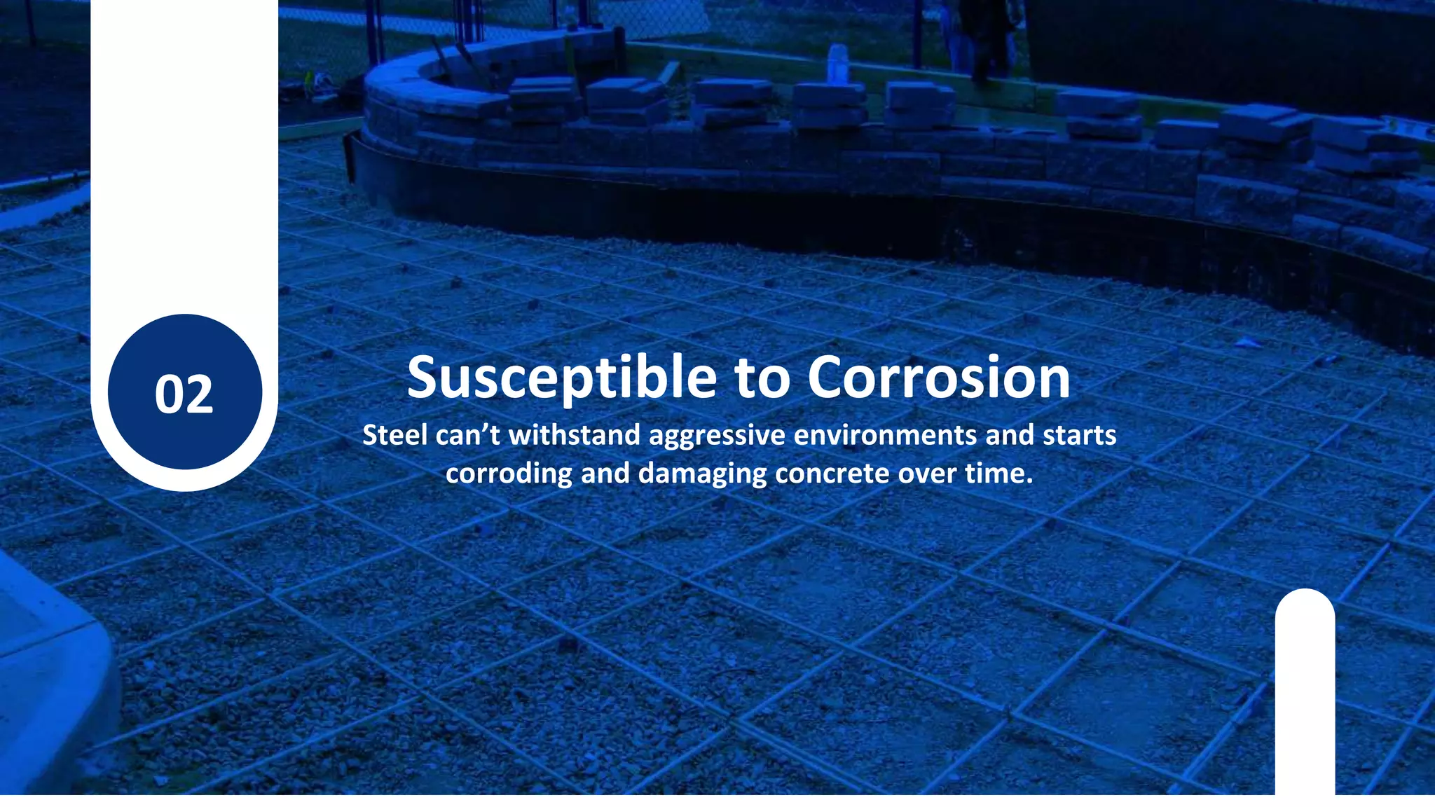 02 Susceptible to Corrosion
Steel can’t withstand aggressive environments and starts
corroding and damaging concrete over time.