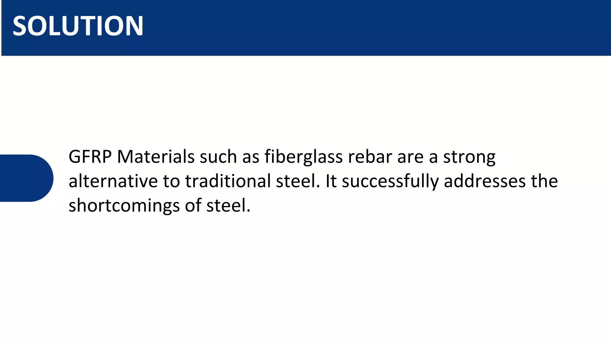 GFRP Materials such as fiberglass rebar are a strong
alternative to traditional steel. It successfully addresses the
shortcomings of steel.
SOLUTION