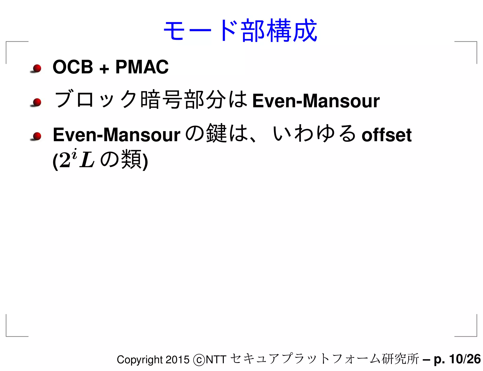 モード部構成
OCB + PMAC
ブロック暗号部分はEven-Mansour
Even-Mansour の鍵は、いわゆるoffset
(2i
Lの類)
Copyright 2015 c NTT セキュアプラットフォーム研究所 – p. 10/26
 