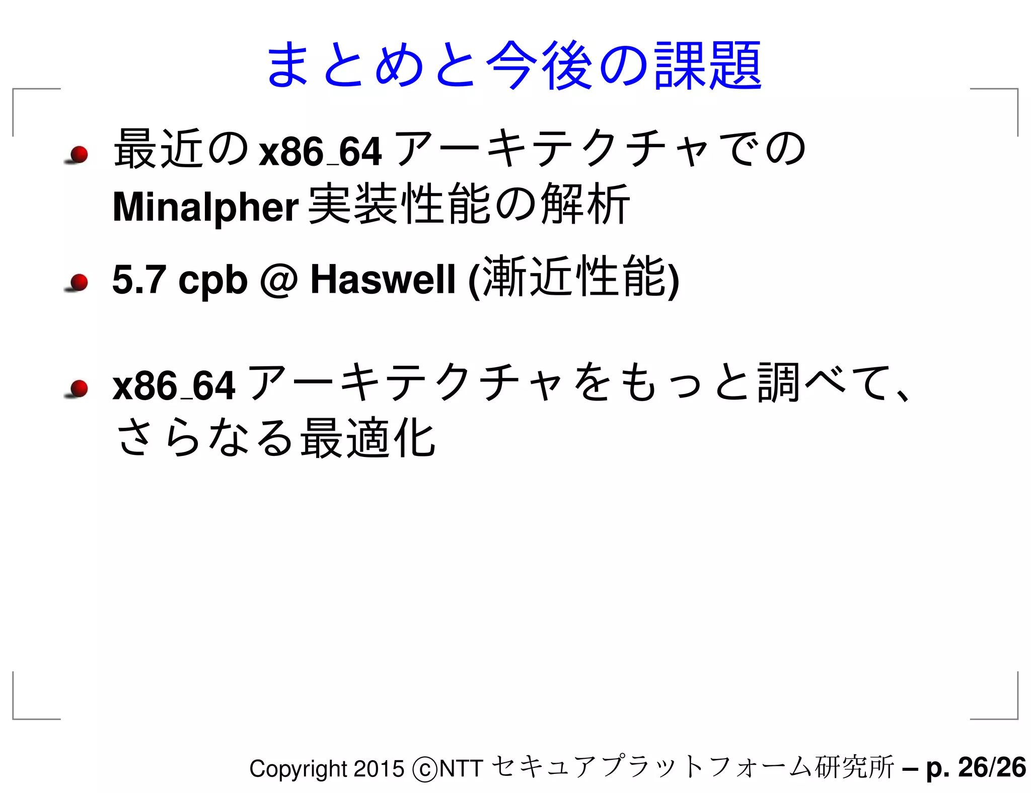 まとめと今後の課題
最近のx86 64 アーキテクチャでの
Minalpher 実装性能の解析
5.7 cpb @ Haswell (漸近性能)
x86 64 アーキテクチャをもっと調べて、
さらなる最適化
Copyright 2015 c NTT セキュアプラットフォーム研究所 – p. 26/26
 