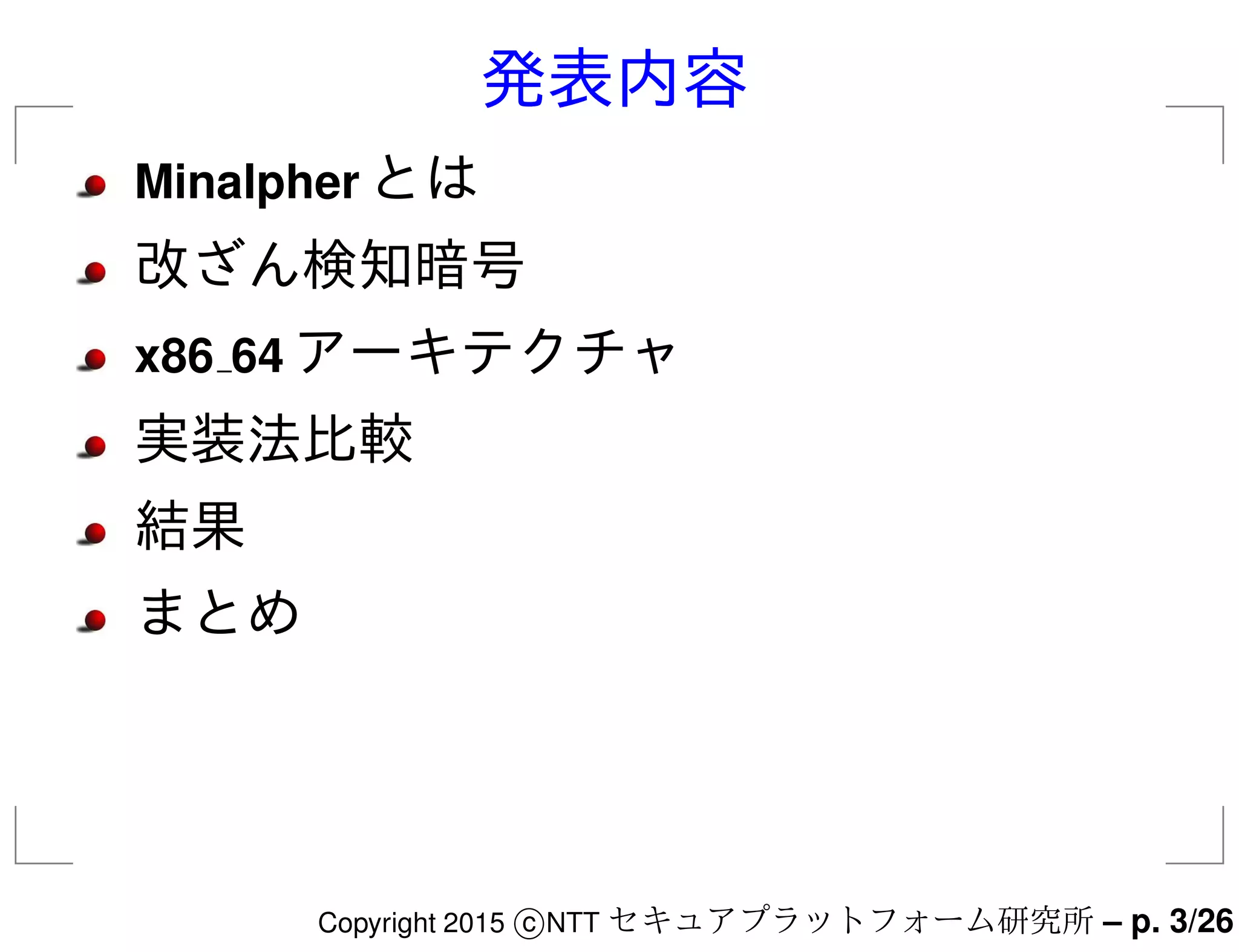 発表内容
Minalpher とは
改ざん検知暗号
x86 64 アーキテクチャ
実装法比較
結果
まとめ
Copyright 2015 c NTT セキュアプラットフォーム研究所 – p. 3/26
 