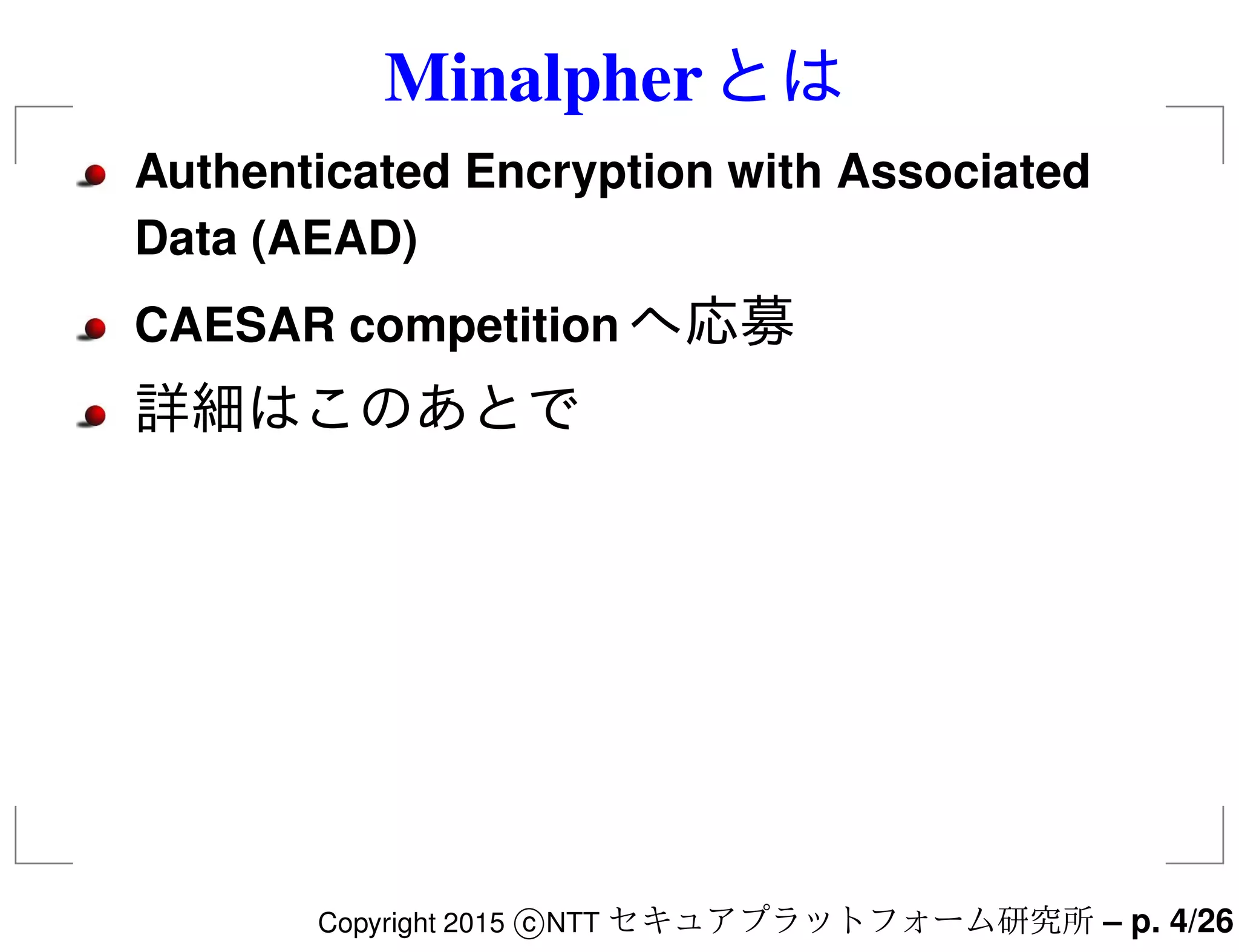 Minalpherとは
Authenticated Encryption with Associated
Data (AEAD)
CAESAR competition へ応募
詳細はこのあとで
Copyright 2015 c NTT セキュアプラットフォーム研究所 – p. 4/26
 