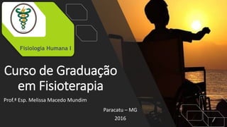 Curso de Graduação
em Fisioterapia
Paracatu – MG
2016
Fisiologia Humana I
Prof.ª Esp. Melissa Macedo Mundim
 