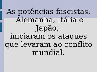 As potências fascistas, Alemanha, Itália e Japão, iniciaram os ataques que levaram ao conflito mundial.