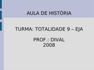 AULA DE HISTÓRIA TURMA: TOTALIDADE 9 – EJA PROF.: DIVAL 2008 