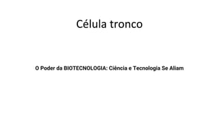 Célula tronco
O Poder da BIOTECNOLOGIA: Ciência e Tecnologia Se Aliam
 