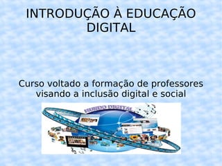 INTRODUÇÃO À EDUCAÇÃO DIGITAL Curso voltado a formação de professores visando a inclusão digital e social 