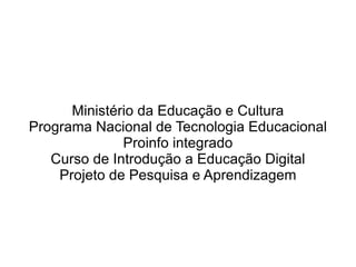 Ministério da Educação e Cultura Programa Nacional de Tecnologia Educacional Proinfo integrado Curso de Introdução a Educação Digital Projeto de Pesquisa e Aprendizagem 