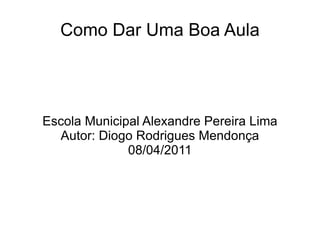 Como Dar Uma Boa Aula Escola Municipal Alexandre Pereira Lima Autor: Diogo Rodrigues Mendonça 08/04/2011 