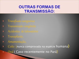  Transfusão sanguínea
 Transmissão congênita
 Acidentes de laboratório
 Transplante,
 Amamentação,
 Coito (nunca comprovada na espécie humana)
 Oral ( Caso recentemente no Pará)
 