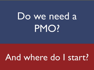 Do we need a
PMO?
And where do I start?

 