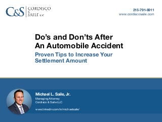 Do’s and Don’ts After
An Automobile Accident
Proven Tips to Increase Your
Settlement Amount
215-791-8911
www.cordiscosaile.com
Michael L. Saile, Jr.
Managing Attorney 

Cordisco & Saile LLC

www.linkedin.com/in/michaelsaile/
 