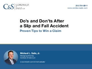 Do’s and Don’ts After
a Slip and Fall Accident
Proven Tips to Win a Claim
215-791-8911
www.cordiscosaile.com
Michael L. Saile, Jr.
Managing Attorney 

Cordisco & Saile LLC

www.linkedin.com/in/michaelsaile/
 